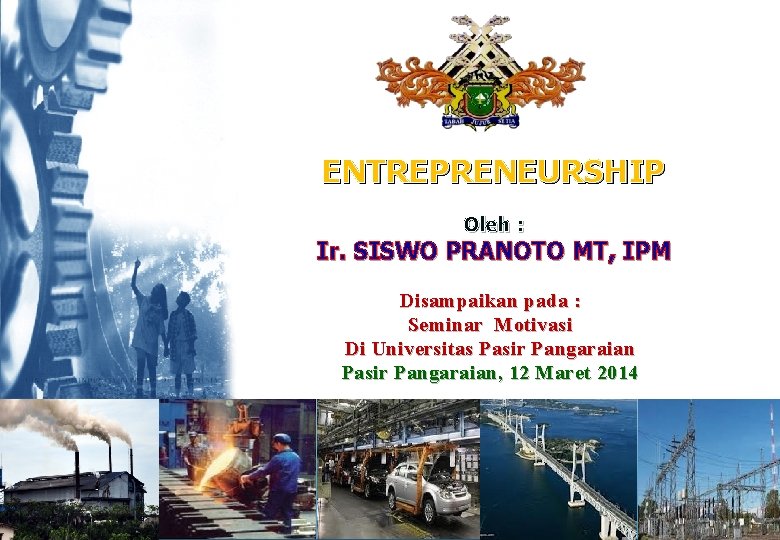 ENTREPRENEURSHIP Oleh : Ir. SISWO PRANOTO MT, IPM Disampaikan pada : Seminar Motivasi Di