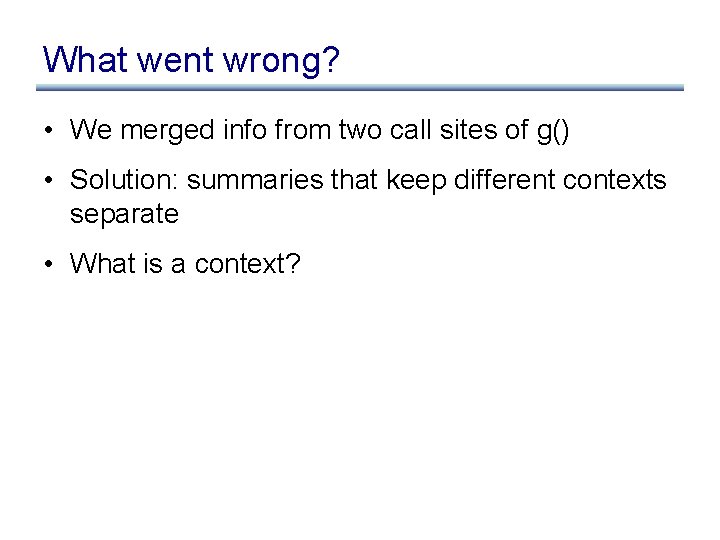 What went wrong? • We merged info from two call sites of g() •