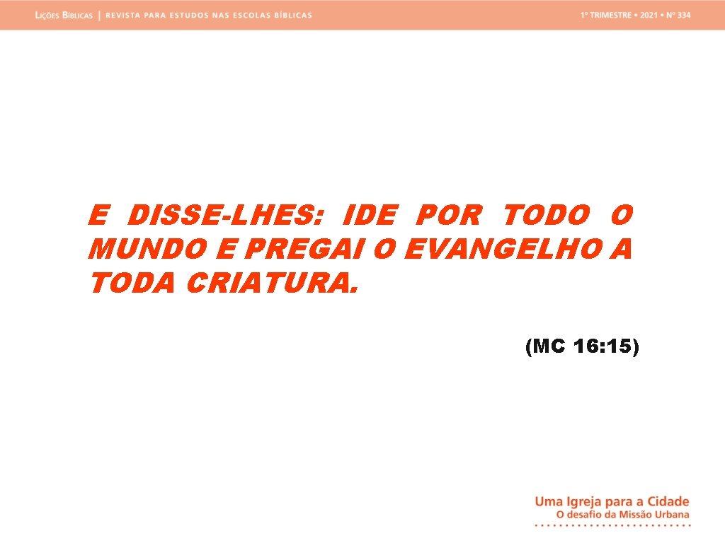 E DISSE-LHES: IDE POR TODO O MUNDO E PREGAI O EVANGELHO A TODA CRIATURA.