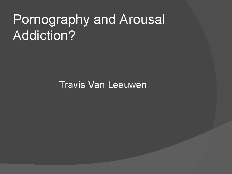 Pornography and Arousal Addiction? Travis Van Leeuwen Pornography and Arousal Addiction? Travis Van Leeuwen