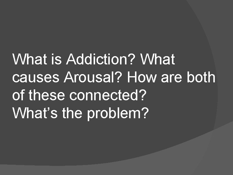 What is Addiction? What causes Arousal? How are both of these connected? What’s the What is Addiction? What causes Arousal? How are both of these connected? What’s the