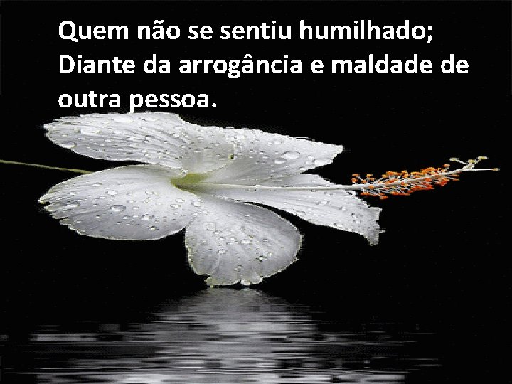 Quem não se sentiu humilhado; Diante da arrogância e maldade de outra pessoa. 