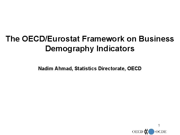 The OECD/Eurostat Framework on Business Demography Indicators Nadim Ahmad, Statistics Directorate, OECD 1 