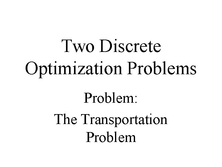 Two Discrete Optimization Problems Problem: The Transportation Problem 