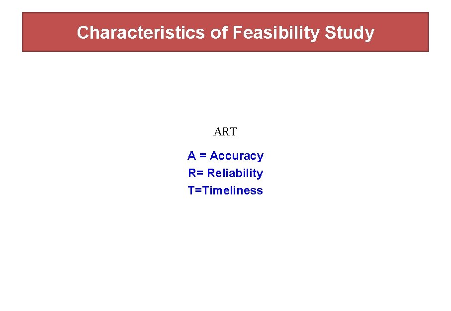 Characteristics of Feasibility Study ART A = Accuracy R= Reliability T=Timeliness 