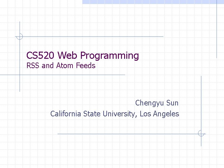 CS 520 Web Programming RSS and Atom Feeds Chengyu Sun California State University, Los