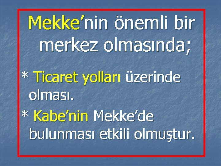 Mekke’nin önemli bir merkez olmasında; * Ticaret yolları üzerinde olması. * Kabe’nin Mekke’de bulunması