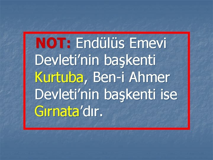 NOT: Endülüs Emevi Devleti’nin başkenti Kurtuba, Ben-i Ahmer Devleti’nin başkenti ise Gırnata’dır. 