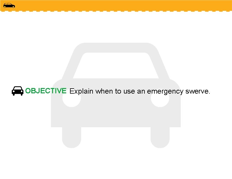 OBJECTIVE Explain when to use an emergency swerve. 