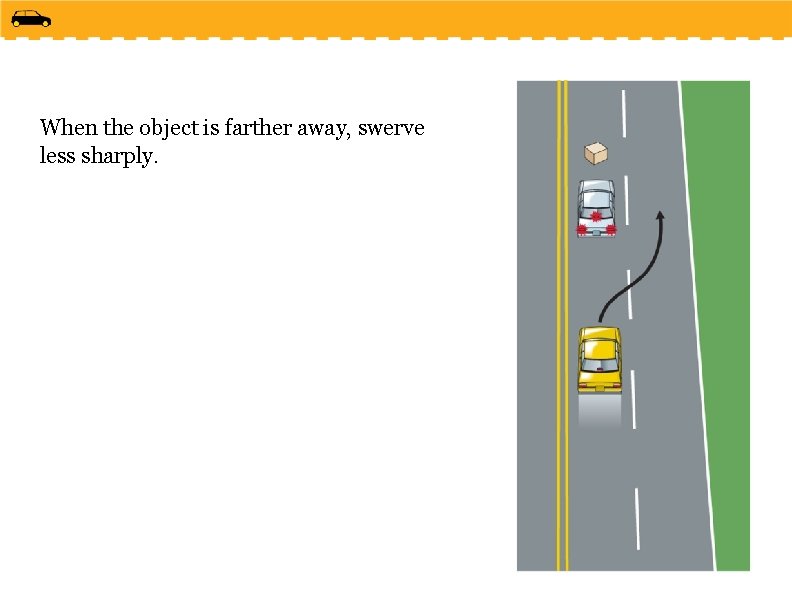 When the object is farther away, swerve less sharply. 