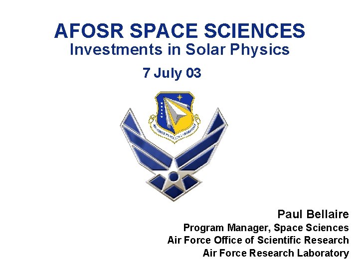 AFOSR SPACE SCIENCES Investments in Solar Physics 7 July 03 Paul Bellaire Program Manager,