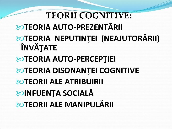 TEORII COGNITIVE: TEORIA AUTO-PREZENTĂRII TEORIA NEPUTINŢEI (NEAJUTORĂRII) ÎNVĂŢATE TEORIA AUTO-PERCEPŢIEI TEORIA DISONANŢEI COGNITIVE TEORII