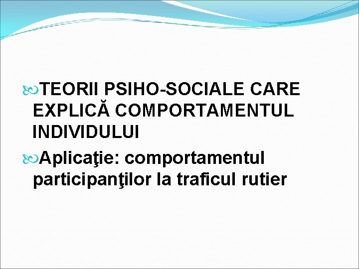  TEORII PSIHO-SOCIALE CARE EXPLICĂ COMPORTAMENTUL INDIVIDULUI Aplicaţie: comportamentul participanţilor la traficul rutier 