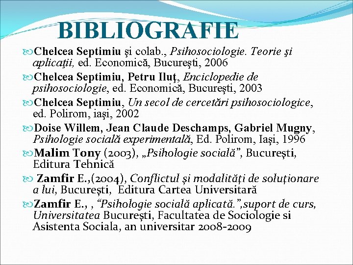 BIBLIOGRAFIE Chelcea Septimiu şi colab. , Psihosociologie. Teorie şi aplicaţii, ed. Economică, Bucureşti, 2006