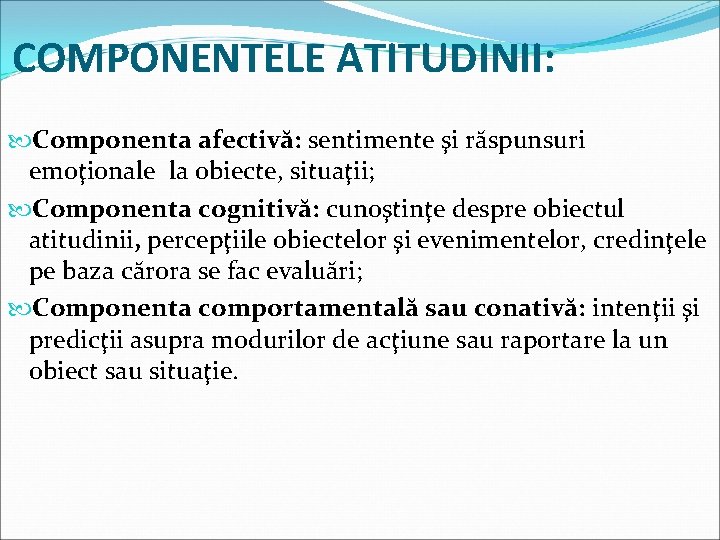 COMPONENTELE ATITUDINII: Componenta afectivă: sentimente şi răspunsuri emoţionale la obiecte, situaţii; Componenta cognitivă: cunoştinţe