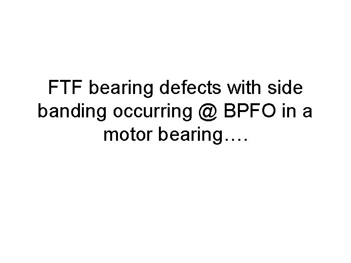 FTF bearing defects with side banding occurring @ BPFO in a motor bearing…. 