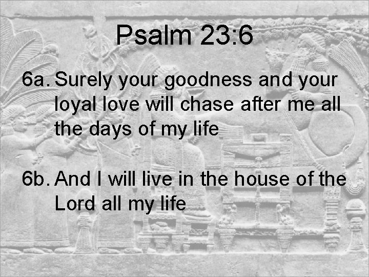 Psalm 23: 6 6 a. Surely your goodness and your loyal love will chase