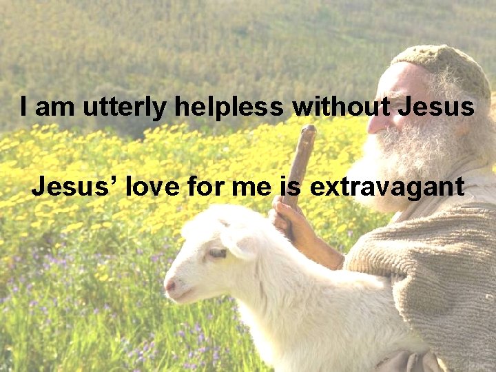 I am utterly helpless without Jesus’ love for me is extravagant 