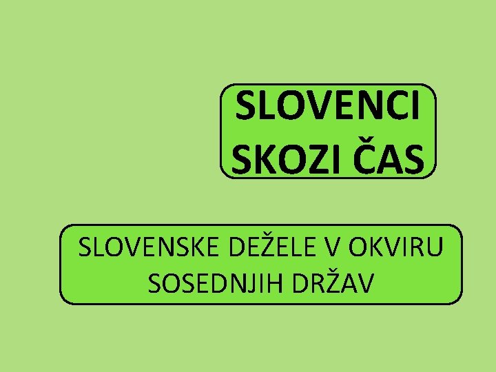 SLOVENCI SKOZI ČAS SLOVENSKE DEŽELE V OKVIRU SOSEDNJIH DRŽAV 