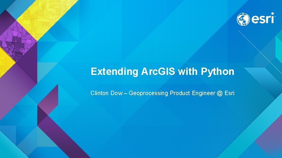 Extending Arc. GIS with Python Clinton Dow – Geoprocessing Product Engineer @ Esri 
