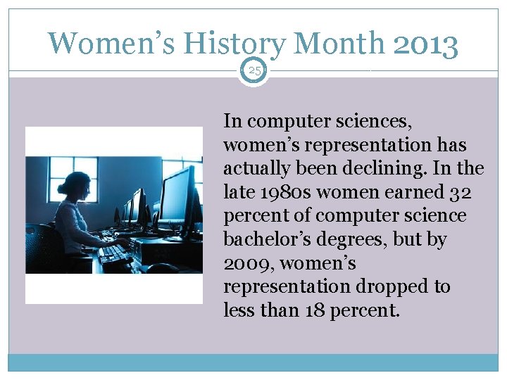 Women’s History Month 2013 25 In computer sciences, women’s representation has actually been declining.