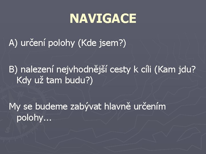 NAVIGACE A) určení polohy (Kde jsem? ) B) nalezení nejvhodnější cesty k cíli (Kam NAVIGACE A) určení polohy (Kde jsem? ) B) nalezení nejvhodnější cesty k cíli (Kam