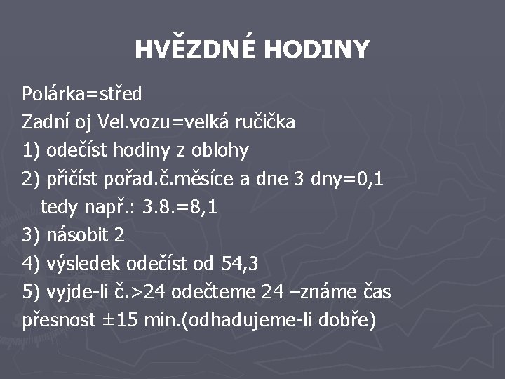 HVĚZDNÉ HODINY Polárka=střed Zadní oj Vel. vozu=velká ručička 1) odečíst hodiny z oblohy 2) HVĚZDNÉ HODINY Polárka=střed Zadní oj Vel. vozu=velká ručička 1) odečíst hodiny z oblohy 2)