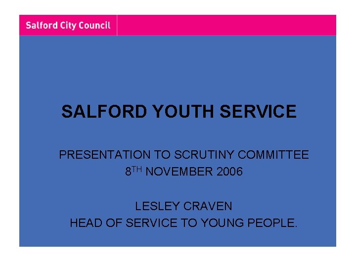 SALFORD YOUTH SERVICE PRESENTATION TO SCRUTINY COMMITTEE 8 TH NOVEMBER 2006 LESLEY CRAVEN HEAD SALFORD YOUTH SERVICE PRESENTATION TO SCRUTINY COMMITTEE 8 TH NOVEMBER 2006 LESLEY CRAVEN HEAD