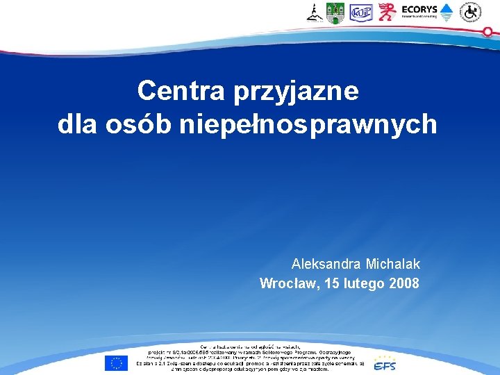 Centra przyjazne dla osób niepełnosprawnych Aleksandra Michalak Wrocław, 15 lutego 2008 