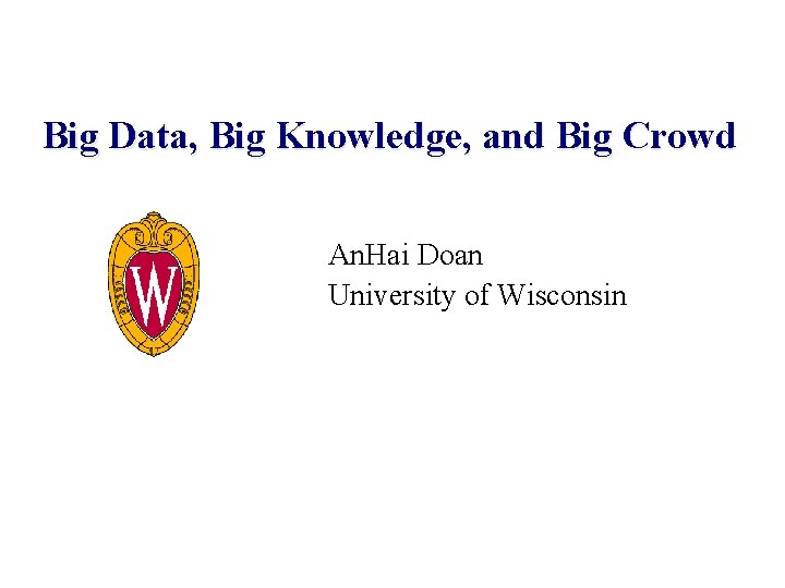 Big Data, Big Knowledge, and Big Crowd An. Hai Doan University of Wisconsin 