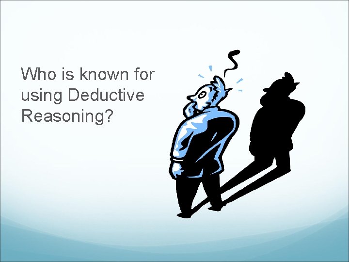 Who is known for using Deductive Reasoning? 