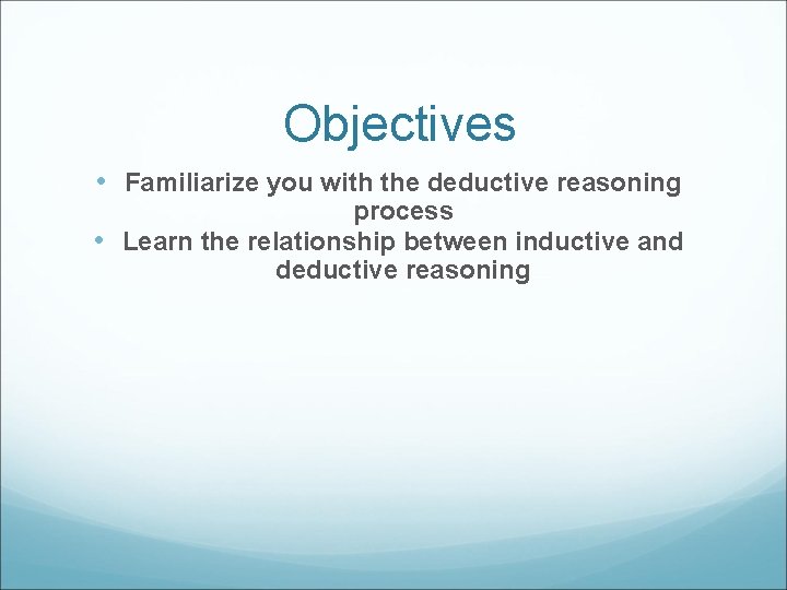 Objectives • Familiarize you with the deductive reasoning process • Learn the relationship between