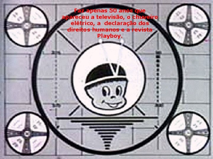 Faz apenas 50 anos que apareceu a televisão, o chuveiro elétrico, a declaração dos