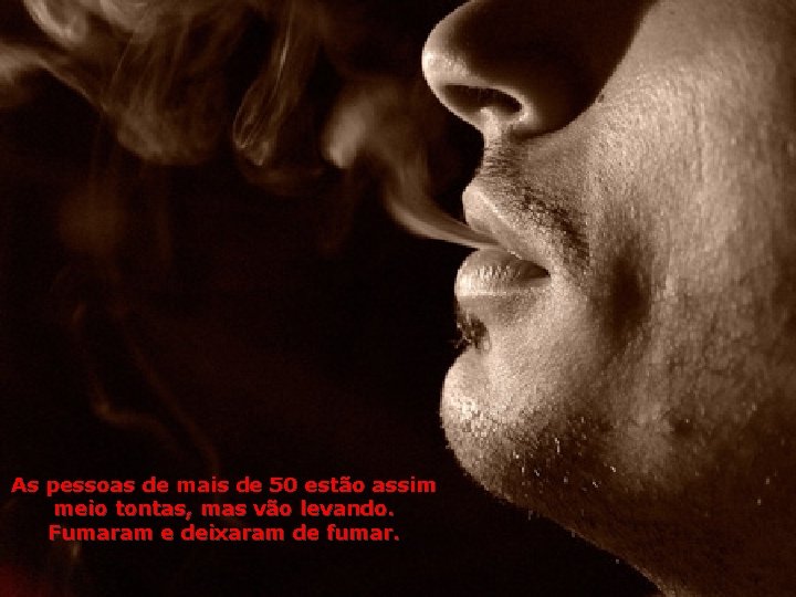 As pessoas de mais de 50 estão assim meio tontas, mas vão levando. Fumaram
