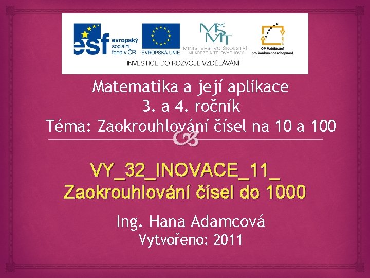 Matematika a její aplikace 3. a 4. ročník Téma: Zaokrouhlování čísel na 100 VY_32_INOVACE_11_ Matematika a její aplikace 3. a 4. ročník Téma: Zaokrouhlování čísel na 100 VY_32_INOVACE_11_