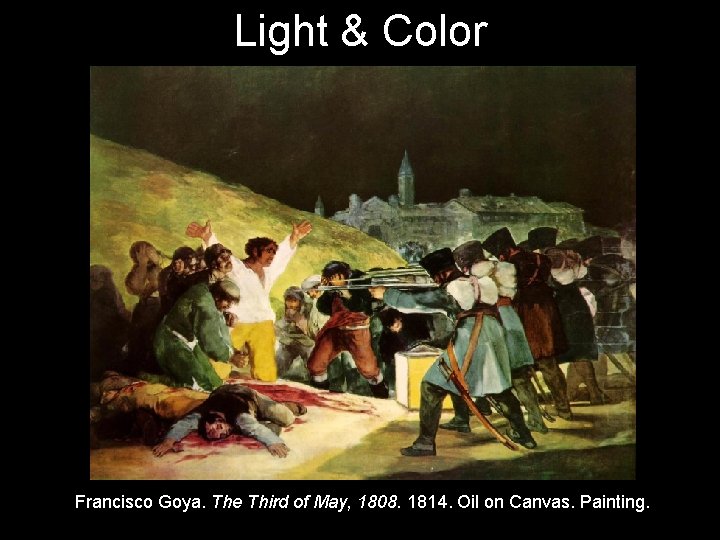 Light & Color Francisco Goya. The Third of May, 1808. 1814. Oil on Canvas.