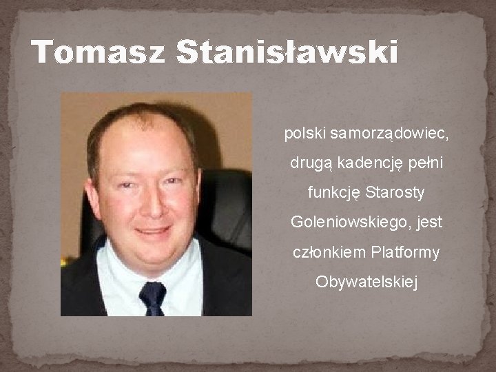 Tomasz Stanisławski polski samorządowiec, drugą kadencję pełni funkcję Starosty Goleniowskiego, jest członkiem Platformy Obywatelskiej