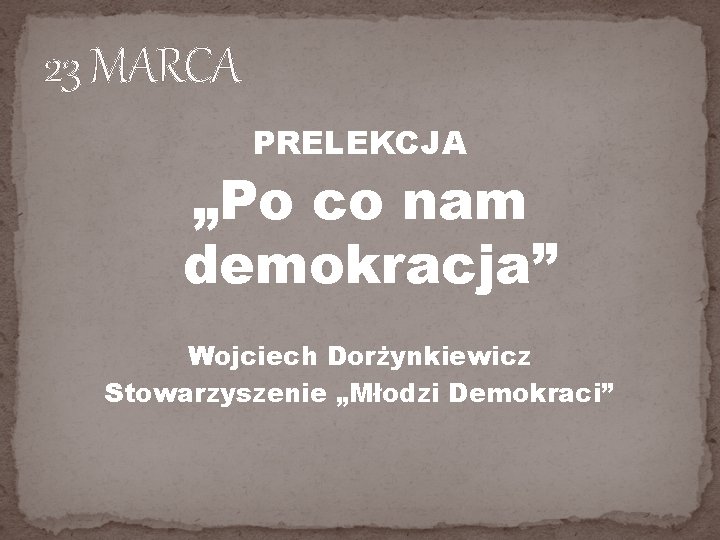 23 MARCA PRELEKCJA „Po co nam demokracja” Wojciech Dorżynkiewicz Stowarzyszenie „Młodzi Demokraci” 