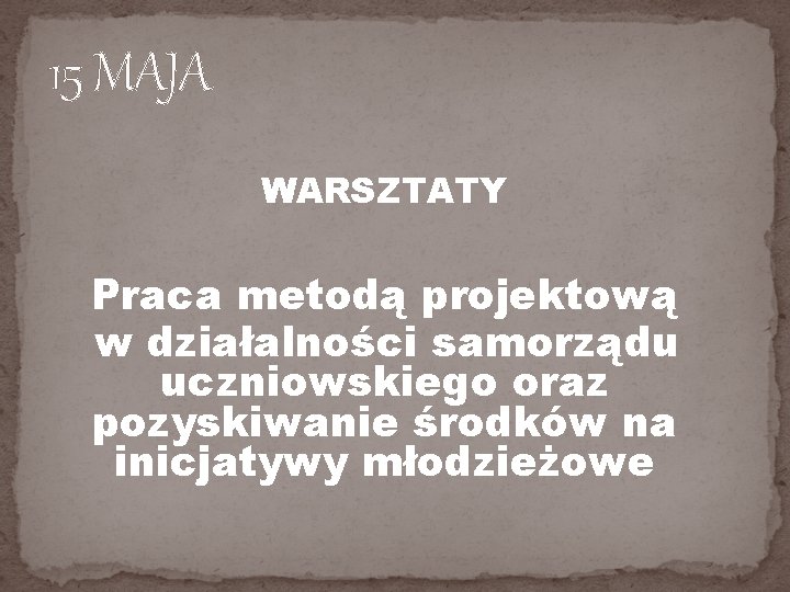 15 MAJA WARSZTATY Praca metodą projektową w działalności samorządu uczniowskiego oraz pozyskiwanie środków na