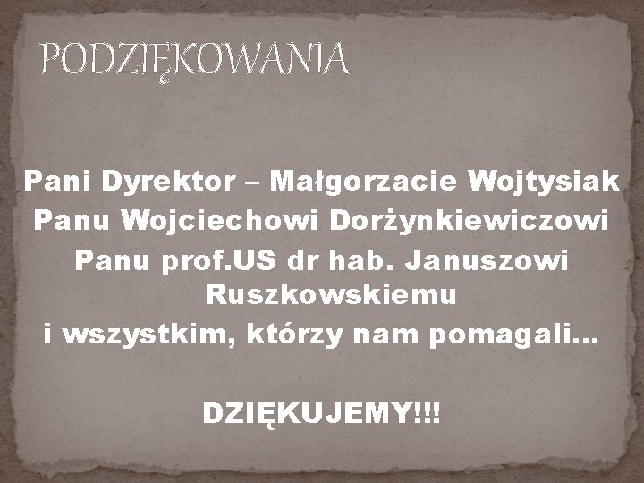 PODZIĘKOWANIA Pani Dyrektor – Małgorzacie Wojtysiak Panu Wojciechowi Dorżynkiewiczowi Panu prof. US dr hab. PODZIĘKOWANIA Pani Dyrektor – Małgorzacie Wojtysiak Panu Wojciechowi Dorżynkiewiczowi Panu prof. US dr hab.