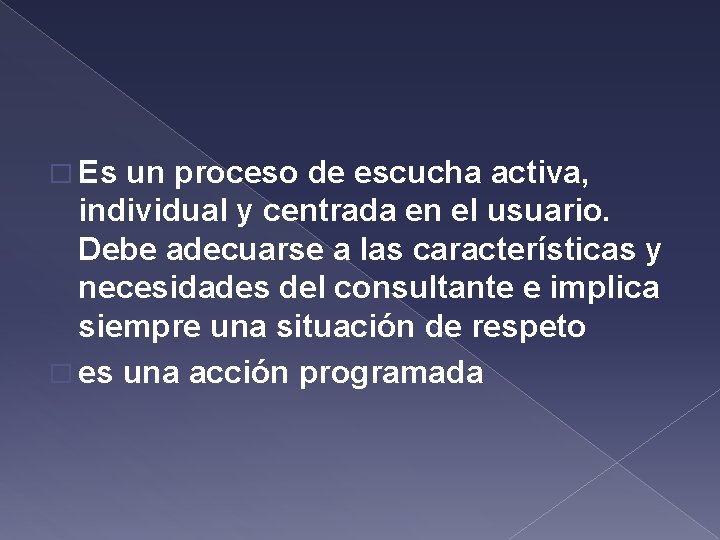 � Es un proceso de escucha activa, individual y centrada en el usuario. Debe