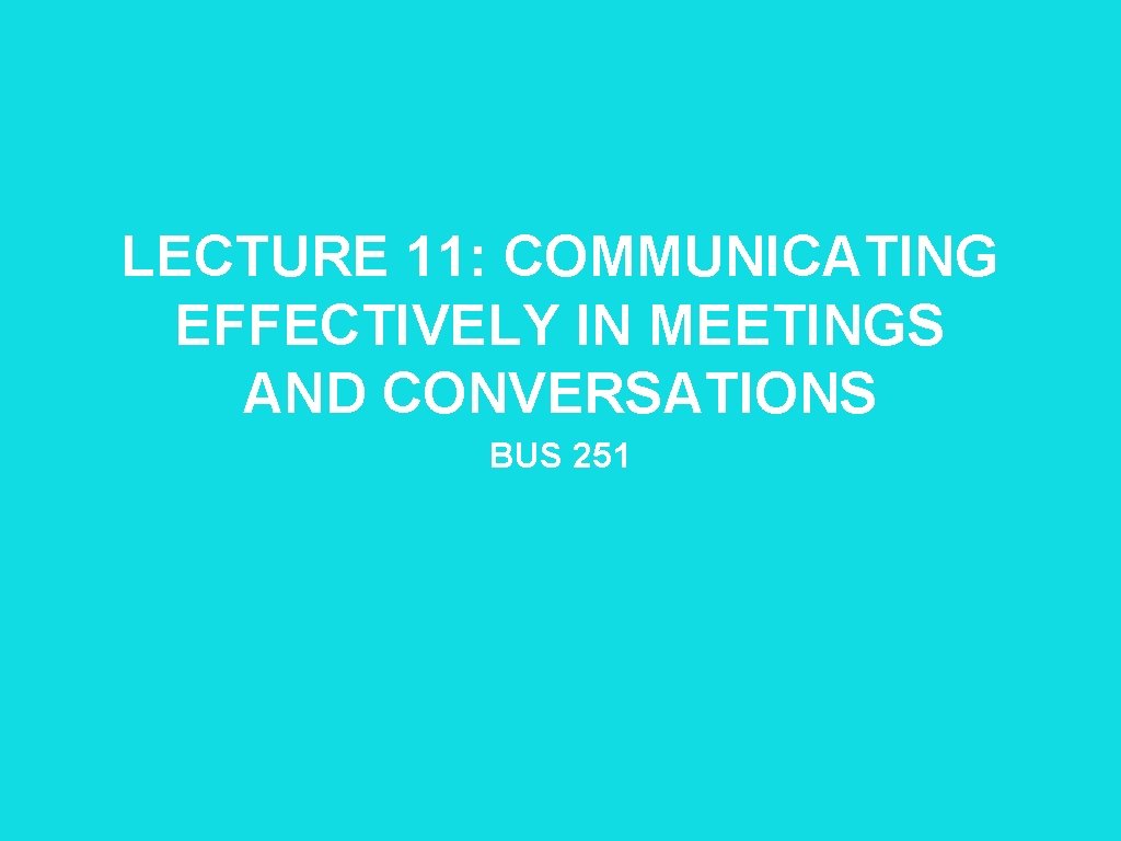 LECTURE 11: COMMUNICATING EFFECTIVELY IN MEETINGS AND CONVERSATIONS BUS 251 