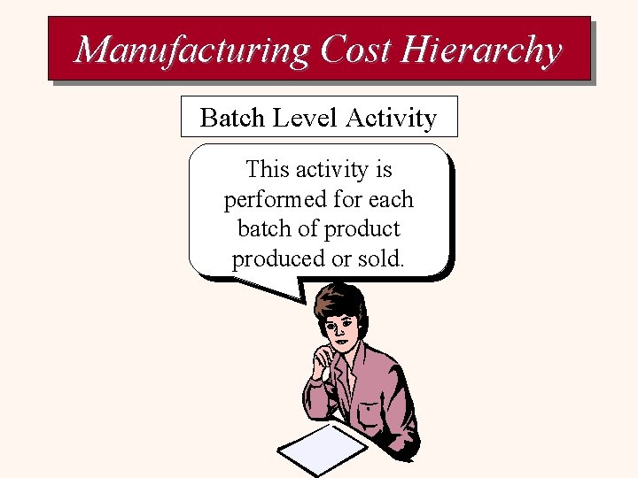 Manufacturing Cost Hierarchy Batch Level Activity This activity is performed for each batch of
