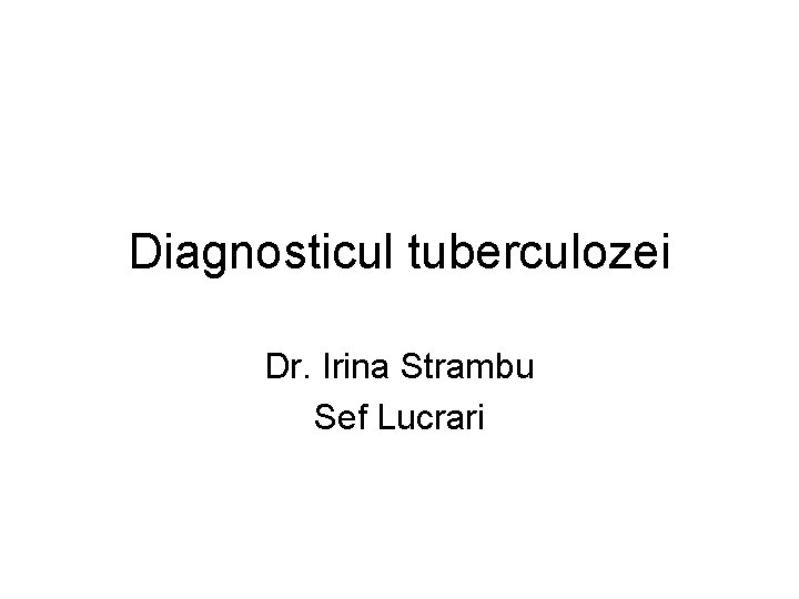 Diagnosticul tuberculozei Dr. Irina Strambu Sef Lucrari 