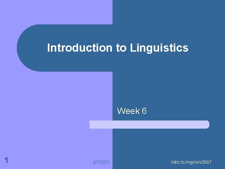 Introduction to Linguistics Week 6 1 6/7/2021 intro to ling/ssn/2007 
