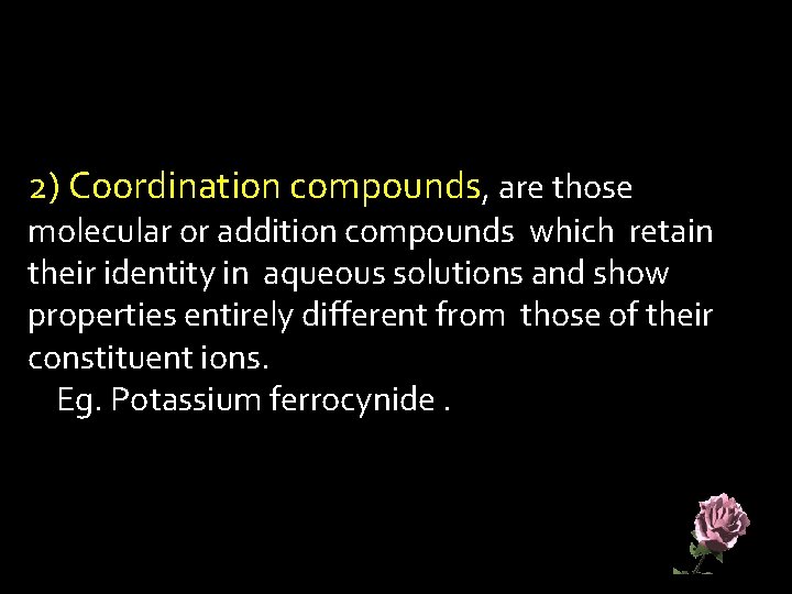 2) Coordination compounds, are those molecular or addition compounds which retain their identity in