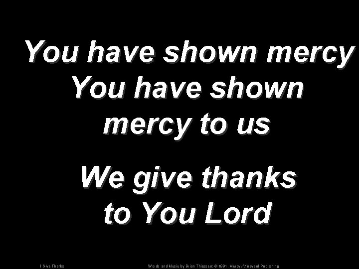 You have shown mercy to us We give thanks to You Lord I Give