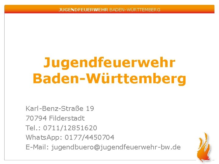 JUGENDFEUERWEHR BADEN-WÜRTTEMBERG Jugendfeuerwehr Baden-Württemberg Karl-Benz-Straße 19 70794 Filderstadt Tel. : 0711/12851620 Whats. App: 0177/4450704