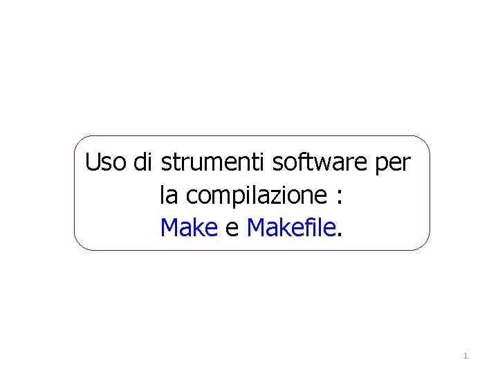 Uso di strumenti software per la compilazione : Make e Makefile. 1 