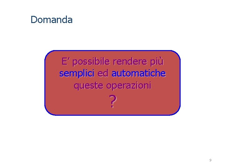 Domanda E’ possibile rendere più semplici ed automatiche queste operazioni ? 9 